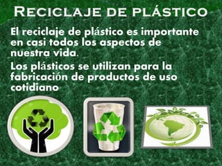 El reciclaje de plástico es importante
en casi todos los aspectos de
nuestra vida.
Los plásticos se utilizan para la
fabricación de productos de uso
cotidiano.
 