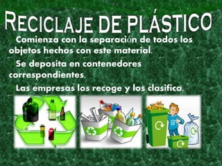 Comienza con la separación de todos los
objetos hechos con este material.
Se deposita en contenedores
correspondientes.
Las empresas los recoge y los clasifica.
 