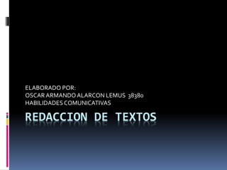 REDACCION DE TEXTOS
ELABORADO POR:
OSCAR ARMANDOALARCON LEMUS 38380
HABILIDADESCOMUNICATIVAS
 
