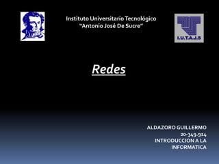 Instituto UniversitarioTecnológico
“Antonio José De Sucre”
Redes
ALDAZORO GUILLERMO
20-349.914
INTRODUCCION A LA
INFORMATICA
 