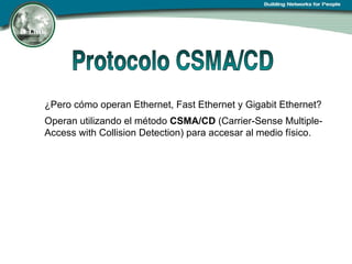 ¿Pero cómo operan Ethernet, Fast Ethernet y Gigabit Ethernet? Operan utilizando el método  CSMA/CD  (Carrier-Sense Multiple-Access with Collision Detection) para accesar al medio físico. 
