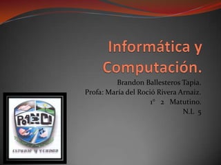 Brandon Ballesteros Tapia.
Profa: María del Roció Rivera Arnaiz.
                     1° 2 Matutino.
                               N.L 5
 