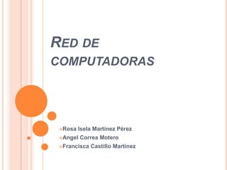 RED DE
COMPUTADORAS




 Rosa   Isela Martínez Pérez
 Angel   Correa Motero
 Francisca   Castillo Martínez
 