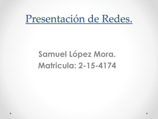Presentación de Redes.
Samuel López Mora.
Matricula: 2-15-4174
 