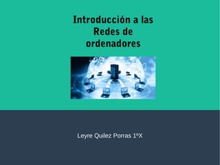 Leyre Quilez Porras 1ºX
Introducción a las
Redes de
ordenadores
 