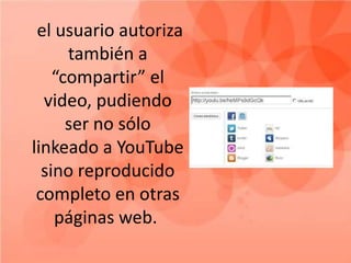 el usuario autoriza
      también a
    “compartir” el
  video, pudiendo
      ser no sólo
linkeado a YouTube
  sino reproducido
 completo en otras
    páginas web.
 