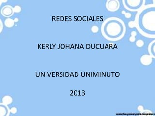 REDES SOCIALES


KERLY JOHANA DUCUARA


UNIVERSIDAD UNIMINUTO

        2013
 