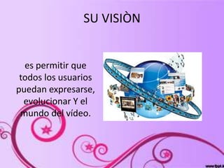 SU VISIÒN


  es permitir que
 todos los usuarios
puedan expresarse,
  evolucionar Y el
 mundo del vídeo.
 