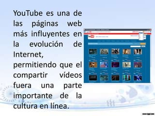 YouTube es una de
las páginas web
más influyentes en
la evolución de
Internet,
permitiendo que el
compartir vídeos
fuera una parte
importante de la
cultura en línea.
 