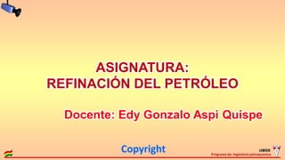 UMSS
Programa de: Ingeniería petroquímica
Copyright
ASIGNATURA:
REFINACIÓN DEL PETRÓLEO
Docente: Edy Gonzalo Aspi Quispe
 
