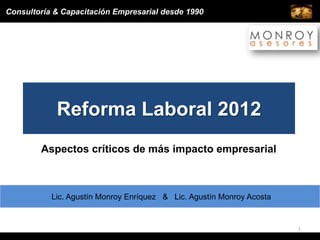 Consultoría & Capacitación Empresarial desde 1990




            Reforma Laboral 2012
        Aspectos críticos de más impacto empresarial



           Lic. Agustín Monroy Enríquez & Lic. Agustín Monroy Acosta


                                                                       1
 