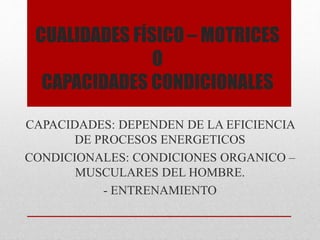 CUALIDADES FÍSICO – MOTRICES
O
CAPACIDADES CONDICIONALES
CAPACIDADES: DEPENDEN DE LA EFICIENCIA
DE PROCESOS ENERGETICOS
CONDICIONALES: CONDICIONES ORGANICO –
MUSCULARES DEL HOMBRE.
- ENTRENAMIENTO
 