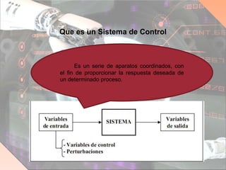 Que es un Sistema de Control
Es un serie de aparatos coordinados, con
el fin de proporcionar la respuesta deseada de
un determinado proceso.
 