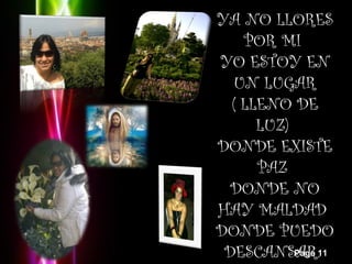 YA NO LLORES
    POR MI 
YO ESTOY EN
   UN LUGAR
  ( LLENO DE
      LUZ) 
DONDE EXISTE
      PAZ 
  DONDE NO
HAY MALDAD 
DONDE PUEDO
 DESCANSAR. Page 11
 