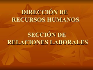 SECCIÓN DE  RELACIONES LABORALES DIRECCIÓN DE  RECURSOS HUMANOS 