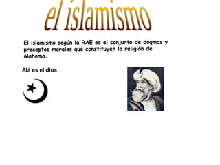 El islamismo según la RAE es el conjunto de dogmas y
preceptos morales que constituyen la religión de
Mahoma.
Alá es el dios
 