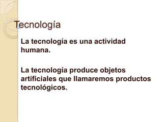 Tecnología
 La tecnología es una actividad
 humana.

 La tecnología produce objetos
 artificiales que llamaremos productos
 tecnológicos.
 