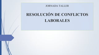 JORNADA TALLER
RESOLUCIÓN DE CONFLICTOS
LABORALES
 