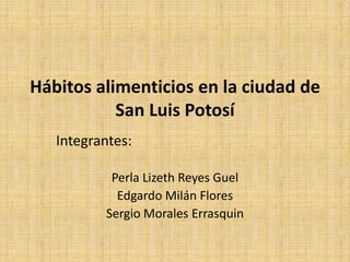 Hábitos alimenticios en la ciudad de San Luis Potosí Integrantes:  Perla Lizeth Reyes Guel Edgardo Milán Flores Sergio Morales Errasquin 