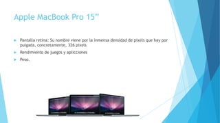 Apple MacBook Pro 15”
 Pantalla retina: Su nombre viene por la inmensa densidad de pixels que hay por
pulgada, concretamente, 326 pixels
 Rendimiento de juegos y aplicciones
 Peso.
 