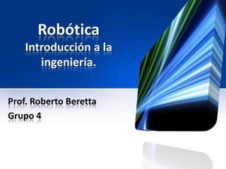 Robótica
Introducción a la
ingeniería.
Prof. Roberto Beretta
Grupo 4
 