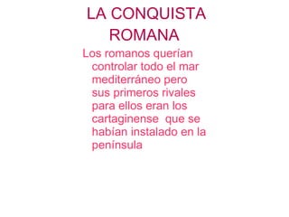 LA CONQUISTA  ROMANA  Los romanos querían controlar todo el mar mediterráneo pero sus primeros rivales  para ellos eran los  cartaginense  que se habían instalado en la península  