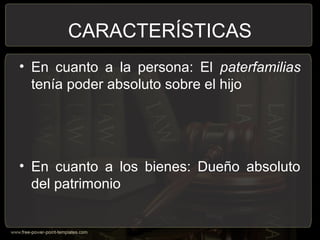 CARACTERÍSTICAS
• En cuanto a la persona: El paterfamilias
tenía poder absoluto sobre el hijo
• En cuanto a los bienes: Dueño absoluto
del patrimonio
 