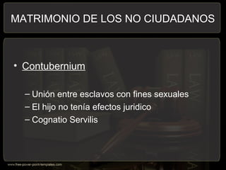 • Contubernium
– Unión entre esclavos con fines sexuales
– El hijo no tenía efectos juridico
– Cognatio Servilis
MATRIMONIO DE LOS NO CIUDADANOS
 
