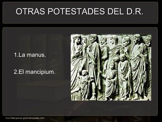 1.La manus.
2.El mancipium.
OTRAS POTESTADES DEL D.R.OTRAS POTESTADES DEL D.R.
 