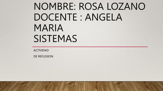NOMBRE: ROSA LOZANO
DOCENTE : ANGELA
MARIA
SISTEMAS
ACTIVIDAD
DE REFLEXION
 
