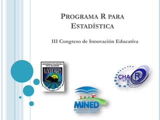 PROGRAMA R PARA
ESTADÍSTICA
III Congreso de Innovación Educativa
 