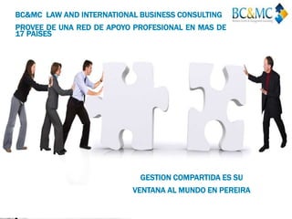BC&MC LAW AND INTERNATIONAL BUSINESS CONSULTING
PROVEE DE UNA RED DE APOYO PROFESIONAL EN MAS DE
17 PAISES
GESTION COMPARTIDA ES SU
VENTANA AL MUNDO EN PEREIRA
 
