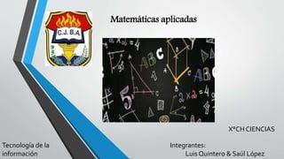 Matemáticas aplicadas
Integrantes:
Luis Quintero & Saúl López
X°CH CIENCIAS
Tecnología de la
información
 
