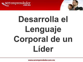 www.seremprendedor.com.mx
Desarrolla el
Lenguaje
Corporal de un
Líder
 