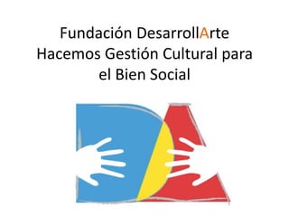 Fundación DesarrollArte
Hacemos Gestión Cultural para
       el Bien Social
 