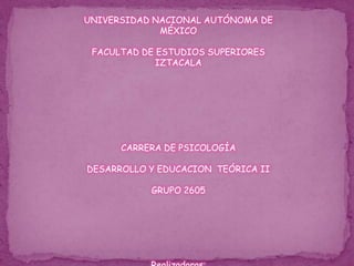 UNIVERSIDAD NACIONAL AUTÓNOMA DE MÉXICOFACULTAD DE ESTUDIOS SUPERIORES IZTACALACARRERA DE PSICOLOGÍADESARROLLO Y EDUCACION  TEÓRICA IIGRUPO 2605Realizadoras:Alejandri Robles Velvet ElizabethDelgado Piotrowsky Mariana IsabelTrejo López María CristinaValdespinoCoroy Angélica Cristina
