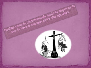 Hechos como la discriminación hacia la mujer es lo que la lleva a escoger entre dos opciones: 