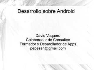Desarrollo sobre Android
David Vaquero
Colaborador de Consultec
Formador y Desarollador de Apps
pepesan@gmail.com
 