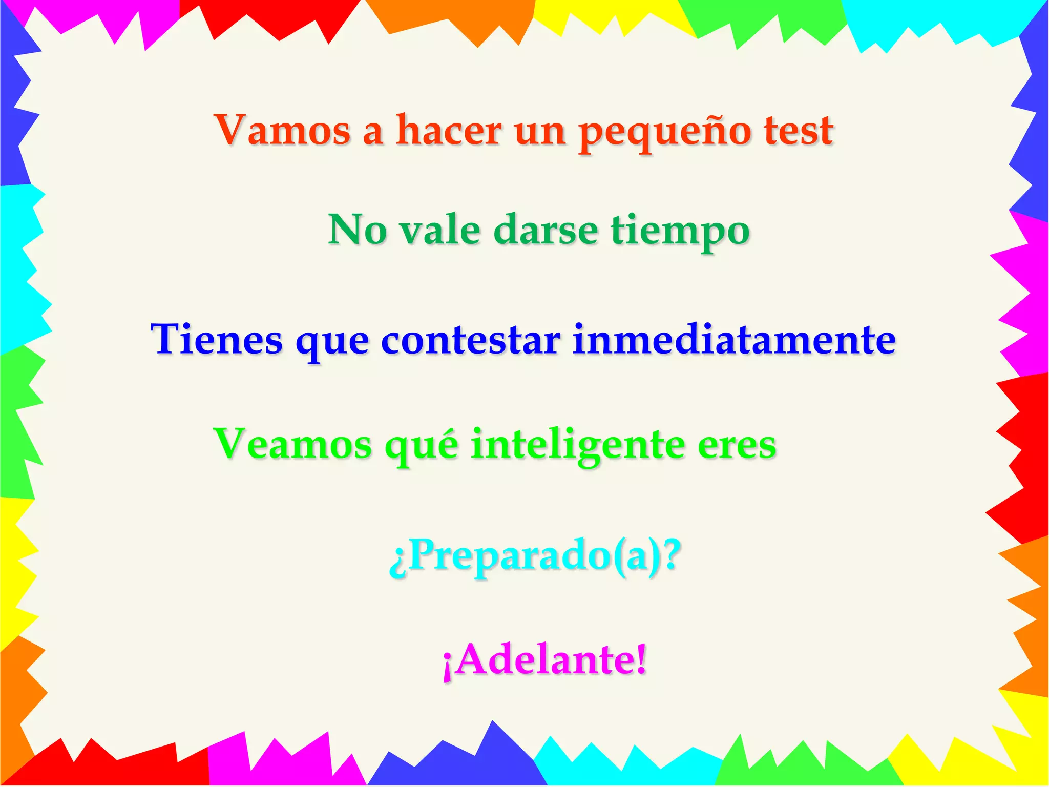 Vamos a hacer un pequeño test 
No vale darse tiempo 
Tienes que contestar inmediatamente 
Veamos qué inteligente eres 
¿Preparado(a)? 
¡Adelante! 
 