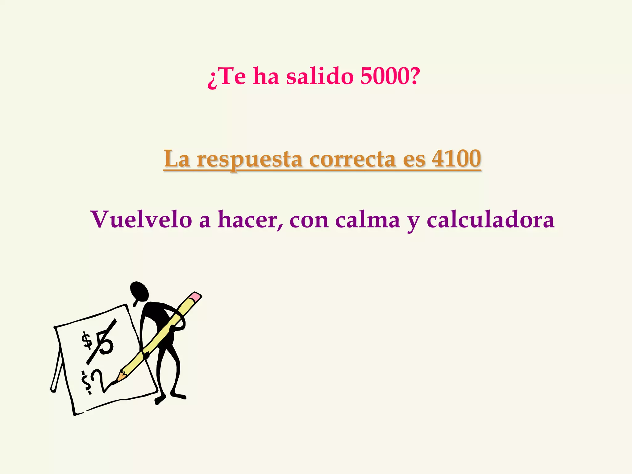 ¿Te ha salido 5000? 
La respuesta correcta es 4100 
Vuelvelo a hacer, con calma y calculadora 
 