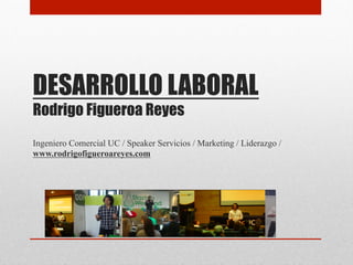 DESARROLLO LABORAL
Rodrigo Figueroa Reyes
Ingeniero Comercial UC / Speaker Servicios / Marketing / Liderazgo /
www.rodrigofigueroareyes.com
 
