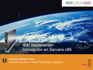 © 2009 IBM Corporation
IBM System x®
and BladeCenter®
IBM Bladecenter
Innovación en Servers x86
Sebastian Matias Pinna
Partners Recruiter at Tallard Technologies Argentina
 