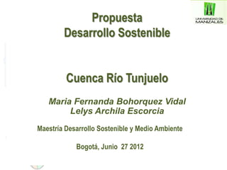 Propuesta
        Desarrollo Sostenible


         Cuenca Río Tunjuelo
   Maria Fernanda Bohorquez Vidal
        Lelys Archila Escorcia
Maestría Desarrollo Sostenible y Medio Ambiente

            Bogotá, Junio 27 2012
 