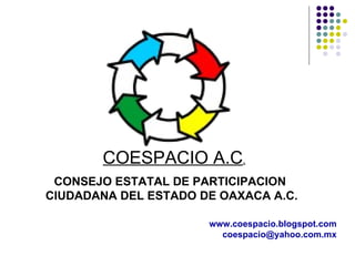 CONSEJO ESTATAL DE PARTICIPACION  CIUDADANA DEL ESTADO DE OAXACA A.C. COESPACIO A.C . www.coespacio.blogspot.com [email_address] 