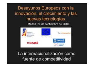 Desayunos Europeos con la
innovación, el crecimiento y las
     nuevas tecnologías
      Madrid, 24 de septiembre de 2010




 La internacionalización como
   fuente de competitividad
 