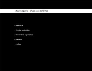eduardo aguirre • situaciones concretas




• identificar


• vincular contenidos


• transmitir la experiencia


• preparar


• evaluar
 