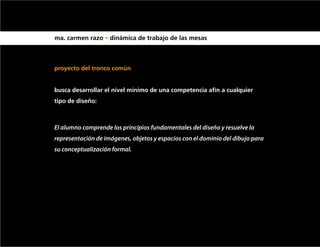 ma. carmen razo • dinámica de trabajo de las mesas



proyecto del tronco común


busca desarrollar el nivel mínimo de una competencia afín a cualquier
tipo de diseño:



El alumno comprende los principios fundamentales del diseño y resuelve la
representación de imágenes, objetos y espacios con el dominio del dibujo para
su conceptualización formal.
 