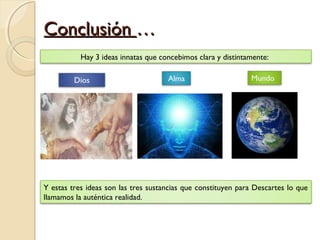 ConclusiónConclusión ……
Hay 3 ideas innatas que concebimos clara y distintamente:
Y estas tres ideas son las tres sustancias que constituyen para Descartes lo que
llamamos la auténtica realidad.
 