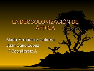 LA DESCOLONIZACIÓN DE ÁFRICA María Fernández Cabrera Juan Cano López 1º Bachillerato A 