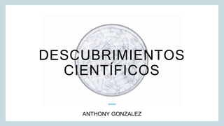 DESCUBRIMIENTOS
CIENTÍFICOS
ANTHONY GONZALEZ
 